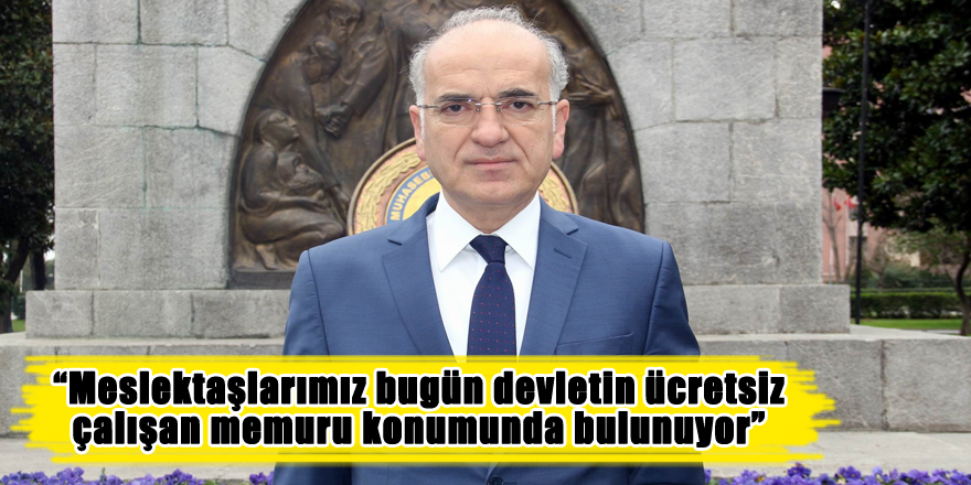 “Meslektaşlarımız bugün devletin ücretsiz çalışan memuru konumunda bulunuyor”