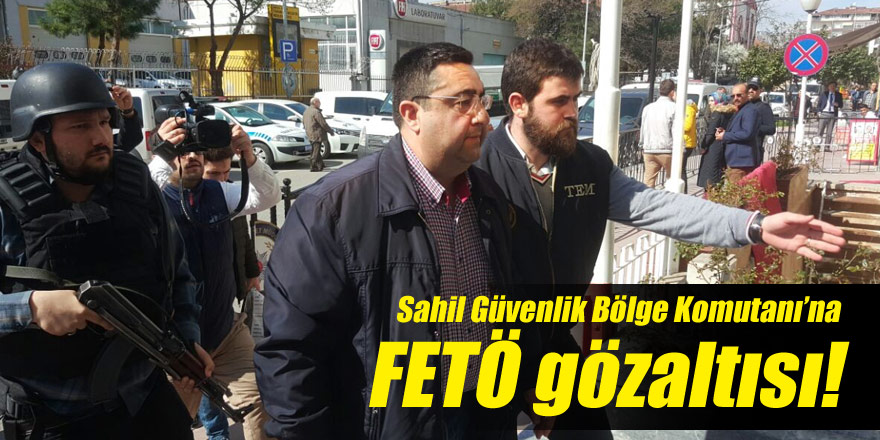 Sahil Güvenlik Bölge Komutanı FETÖ gözaltısı!