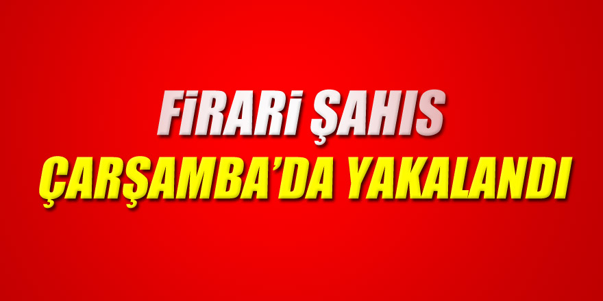 Firari şahıs Çarşamba’da yakalandı 