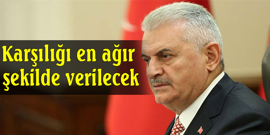 Başbakan Yıldırım'dan açıklama: Karşılığı en ağır şekilde verilecek