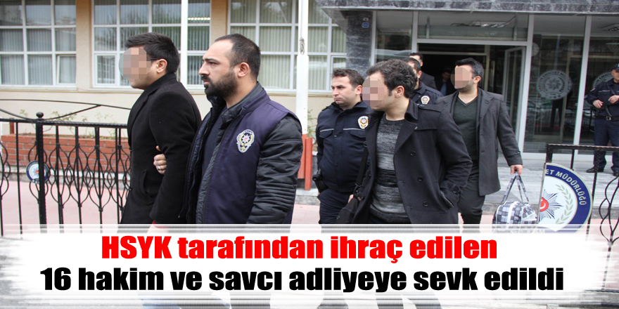 HSYK tarafından ihraç edilen 16 hakim ve savcı adliyeye sevk edildi