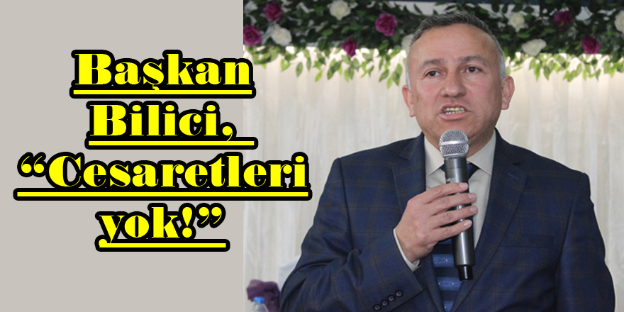 Başkan Bilici, “Cesaretleri yok!”