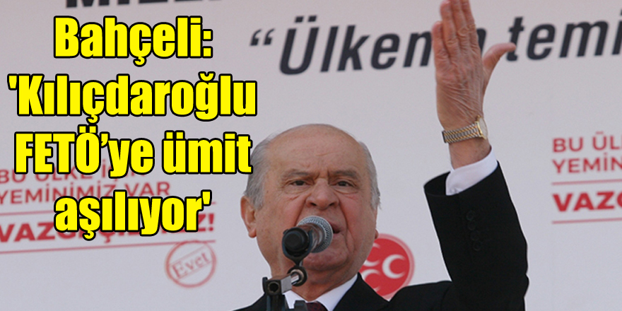 Bahçeli: 'Kılıçdaroğlu FETÖ’ye ümit aşılıyor'