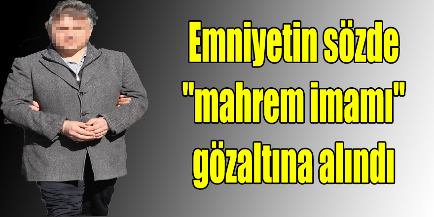 Emniyetin sözde "mahrem imamı" gözaltına alındı