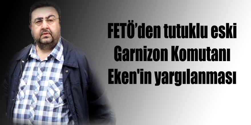 FETÖ’den tutuklu eski Garnizon Komutanı Eken'in yargılanması