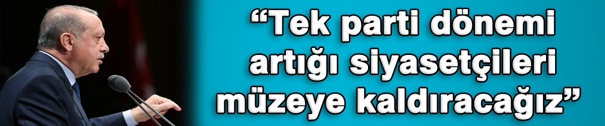 “Tek parti dönemi artığı siyasetçileri müzeye kaldıracağız” 