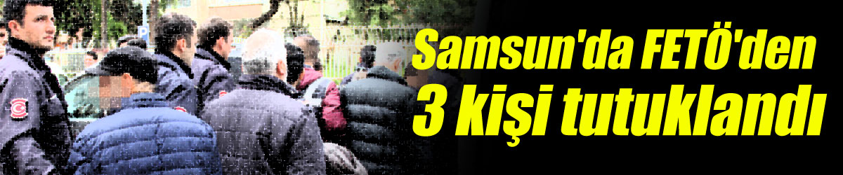 Samsun'da FETÖ'den 3 kişi tutuklandı