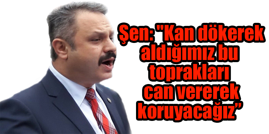  Şen: "Kan dökerek aldığımız bu toprakları can vererek koruyacağız” 