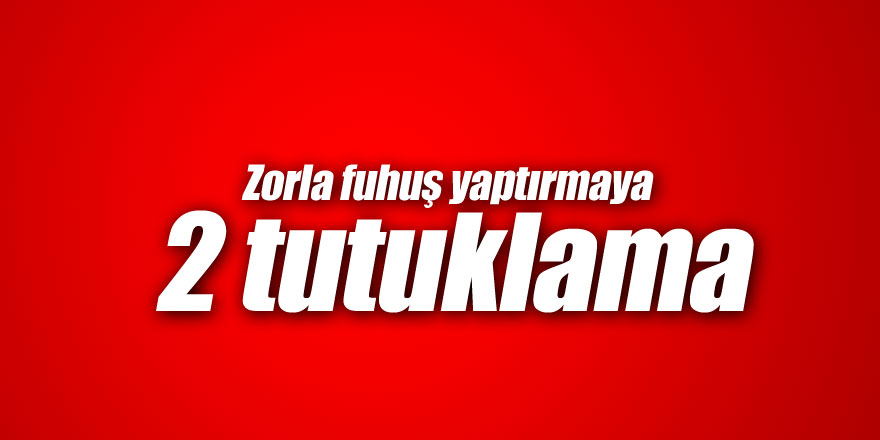 Zorla fuhuş yaptırmaya 2 tutuklama