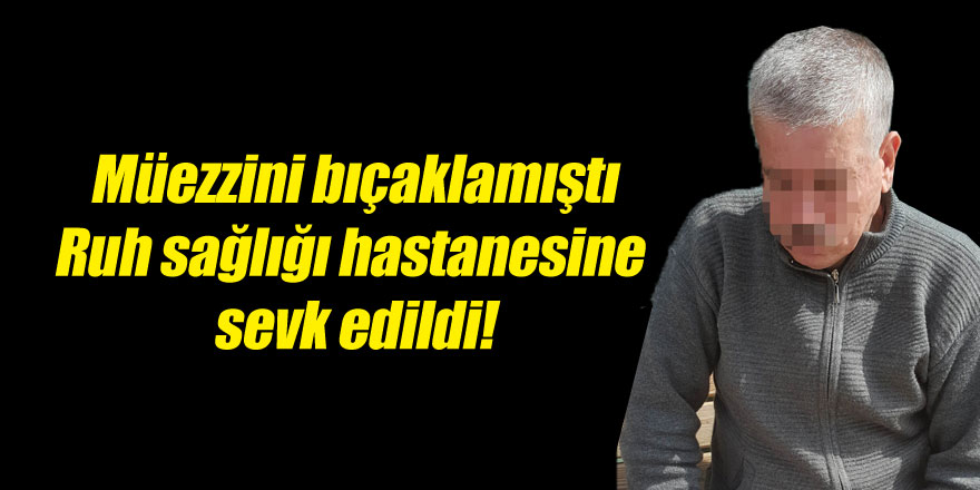 Camide müezzini bıçaklayan şahıs ruh sağlığı hastanesine sevk edildi