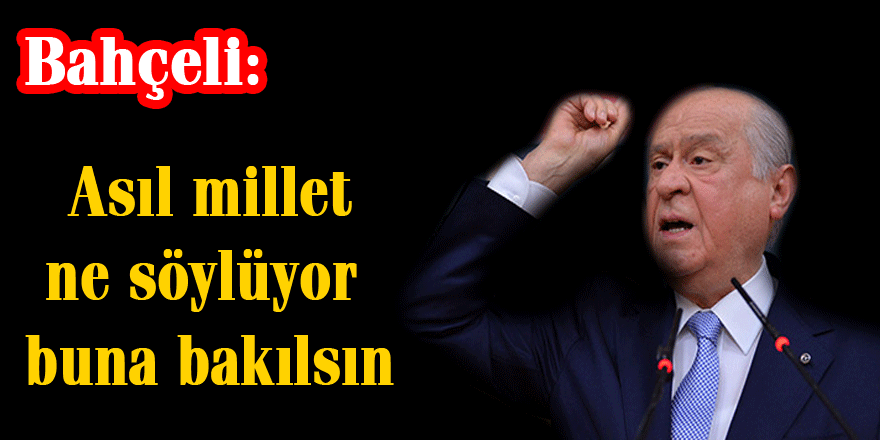 Bahçeli: Asıl millet ne söylüyor buna bakılsın