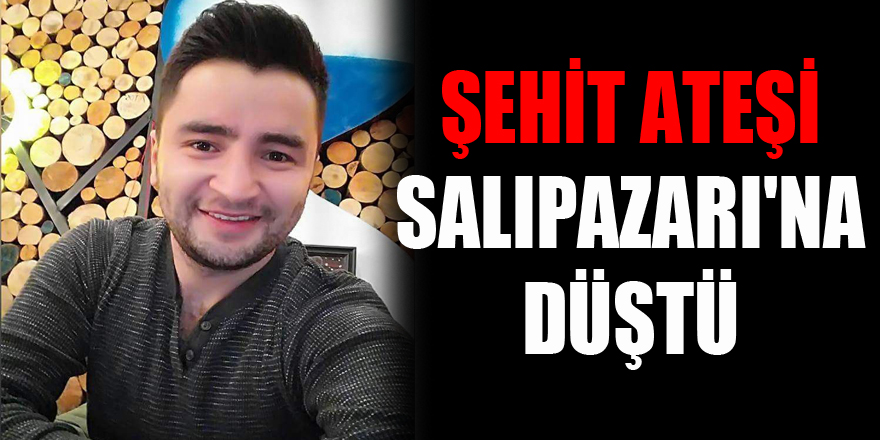 ŞEHİT ATEŞİ SALIPAZARI'NA DÜŞTÜ 