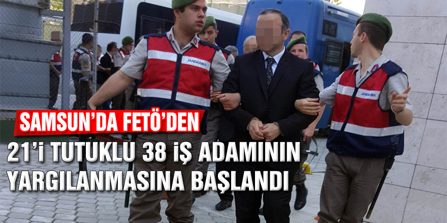 Samsun'da FETÖ'den 21'i tutuklu 38 iş adamının yargılanmasına başlandı