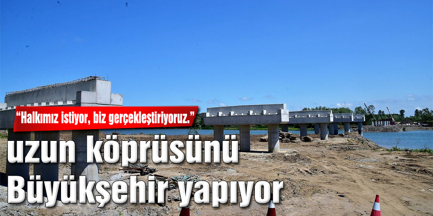 Çarşamba’nın en uzun köprüsünü Büyükşehir yapıyor