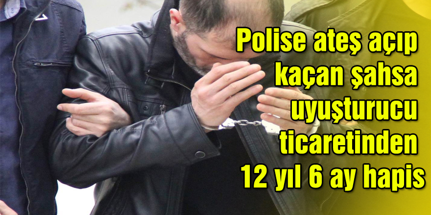 Polise ateş açıp kaçan şahsa uyuşturucu ticaretinden 12 yıl 6 ay hapis