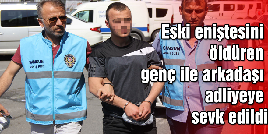 Eski eniştesini öldüren genç ile arkadaşı adliyeye sevk edildi