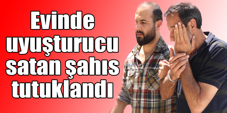 Evinde uyuşturucu satan şahıs tutuklandı