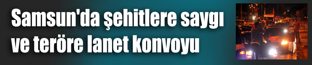 Samsun'da şehitlere saygı ve teröre lanet konvoyu