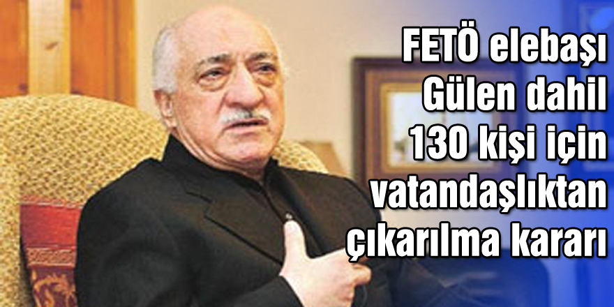 FETÖ elebaşı Gülen dahil 130 kişi için vatandaşlıktan çıkarılma kararı