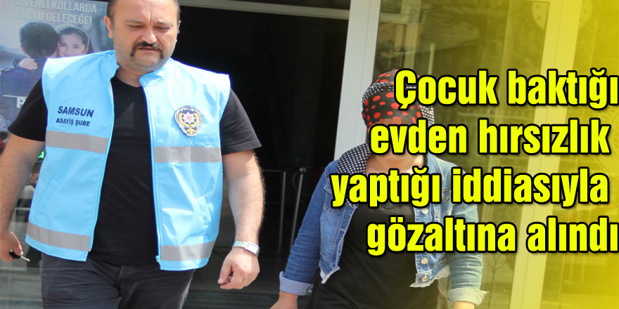 Çocuk baktığı evden hırsızlık yaptığı iddiasıyla gözaltına alındı