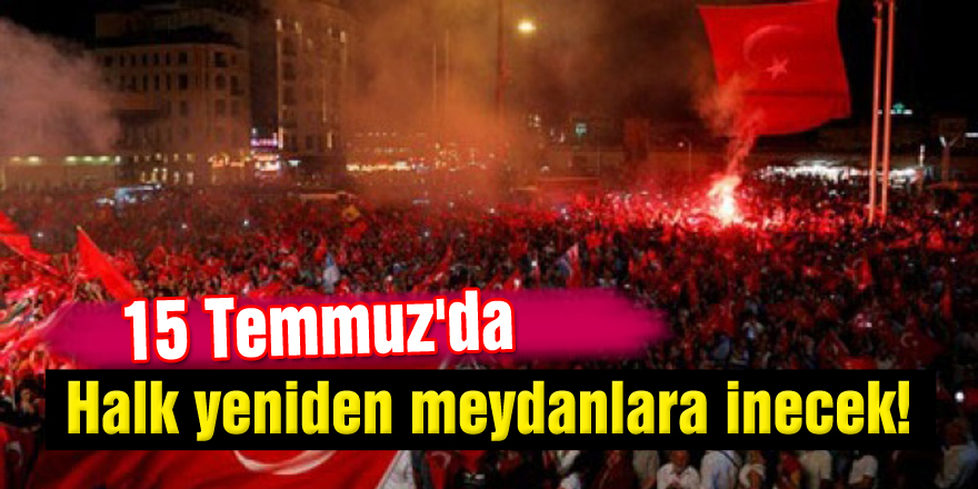 15 Temmuz'da halk yeniden meydanlara inecek!