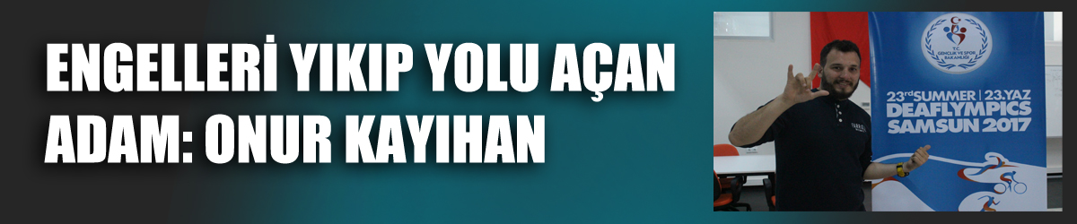 ENGELLERİ YIKIP YOLU AÇAN ADAM: ONUR KAYIHAN