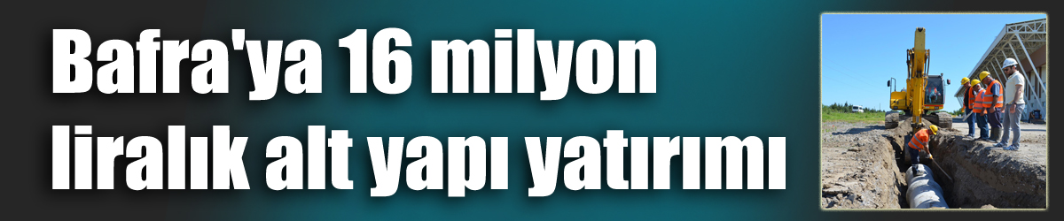 Bafra'ya 16 milyon liralık alt yapı yatırımı