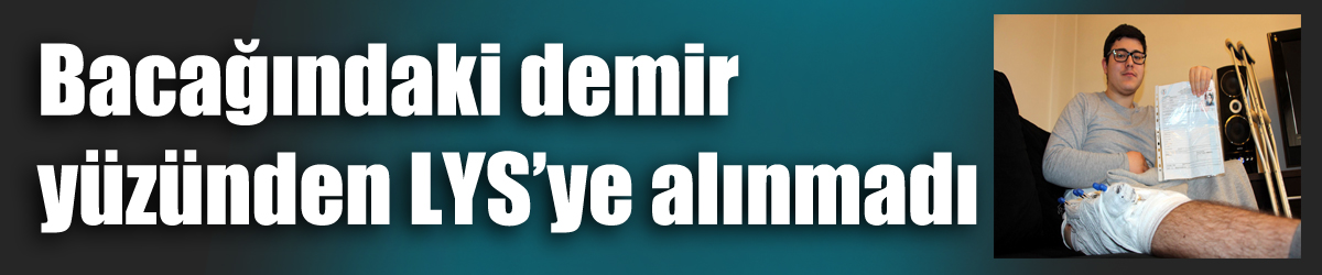 Bacağındaki demir yüzünden LYS’ye alınmadı