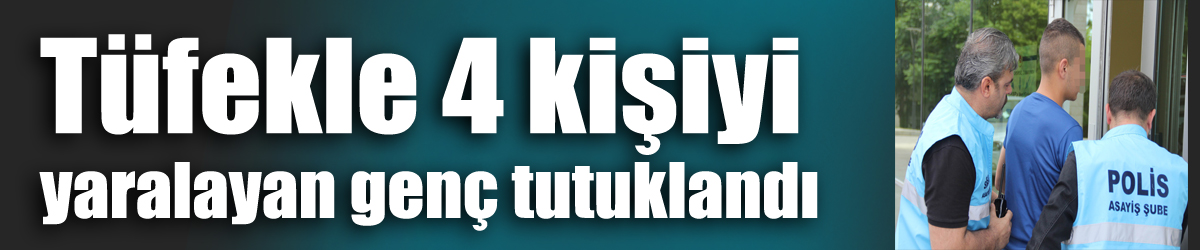 Tüfekle 4 kişiyi yaralayan genç tutuklandı