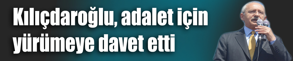 Kılıçdaroğlu, adalet için yürümeye davet etti