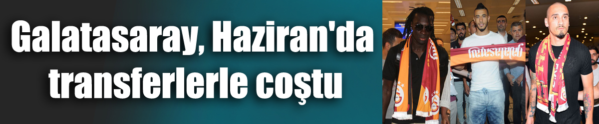 Galatasaray, Haziran'da transferlerle coştu