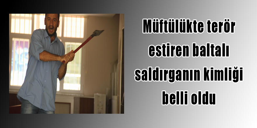 Müftülükte terör estiren baltalı saldırganın kimliği belli oldu