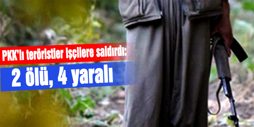 PKK’lı teröristler işçilere saldırdı: 2 ölü, 4 yaralı