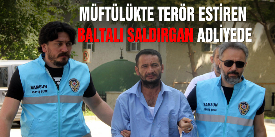 Müftülükte terör estiren baltalı saldırgan adliyede