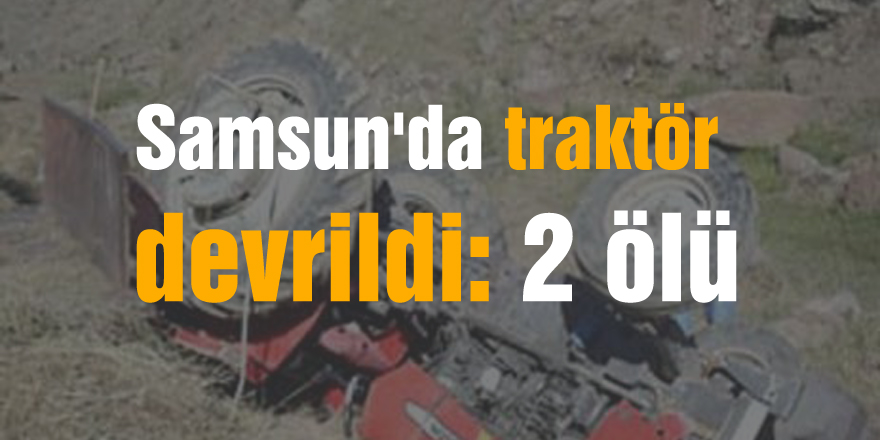 Samsun'da traktör devrildi: 2 ölü