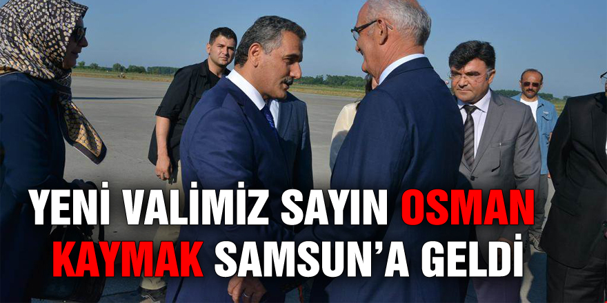 YENİ VALİMİZ SAYIN OSMAN KAYMAK SAMSUN’A GELDİ