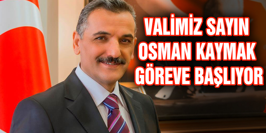 VALİMİZ SAYIN OSMAN KAYMAK GÖREVE BAŞLIYOR