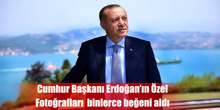 Cumhurbaşkanı Erdoğan’ın özel fotoğrafları binlerce beğeni aldı