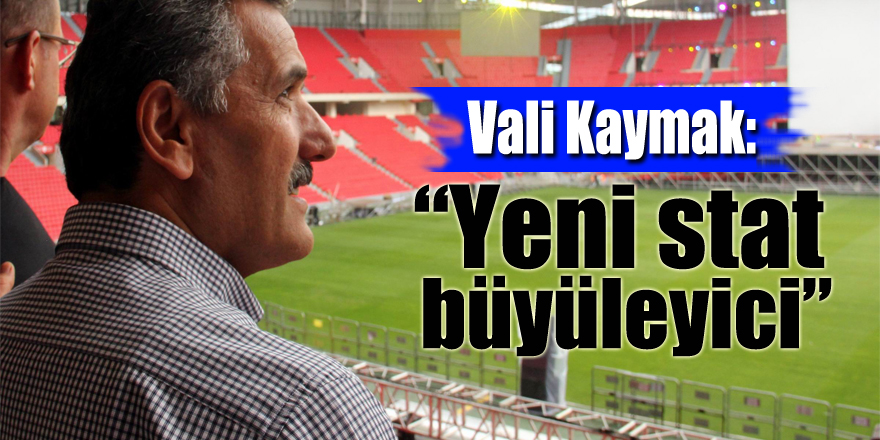 Vali Kaymak: “Yeni stat büyüleyici”