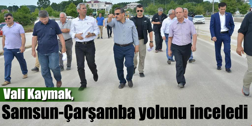 Vali Kaymak, Samsun-Çarşamba yolunu inceledi