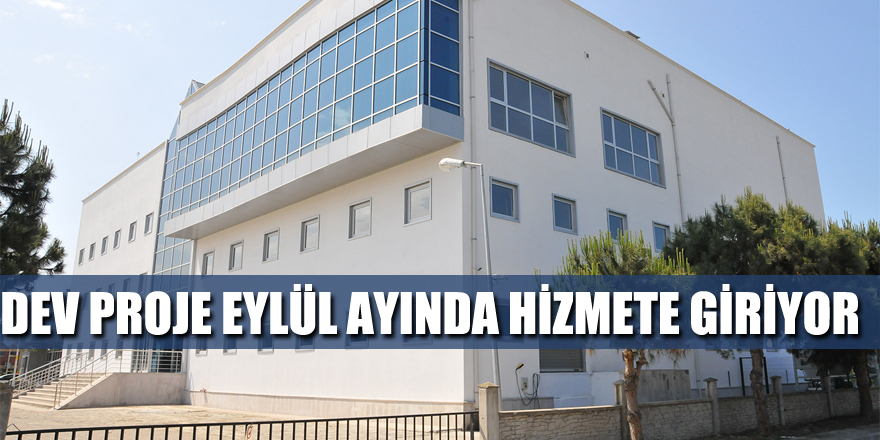 DEV PROJE EYLÜL AYINDA HİZMETE GİRİYOR