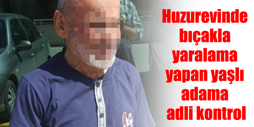 Huzurevinde bıçakla yaralama yapan yaşlı adama adli kontrol