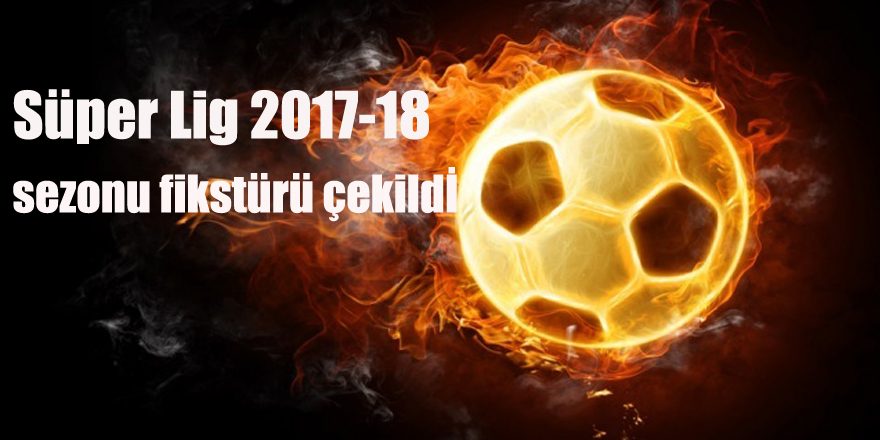 Süper Lig 2017-18 sezonu fikstürü çekildi