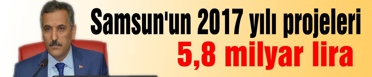 Samsun'un 2017 yılı projeleri 5,8 milyar lira