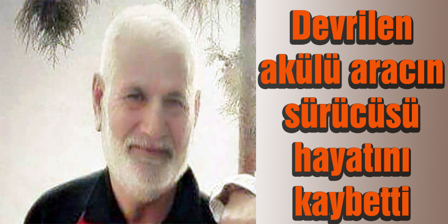 Devrilen akülü aracın sürücüsü hayatını kaybetti