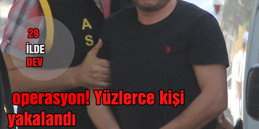 29 ilde dev operasyon! Yüzlerce kişi yakalandı