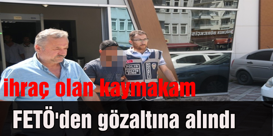 İhraç olan kaymakam FETÖ'den gözaltına alındı