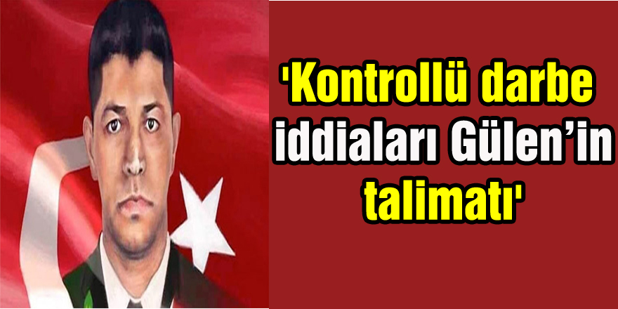 'Kontrollü darbe iddiaları Gülen’in talimatı'