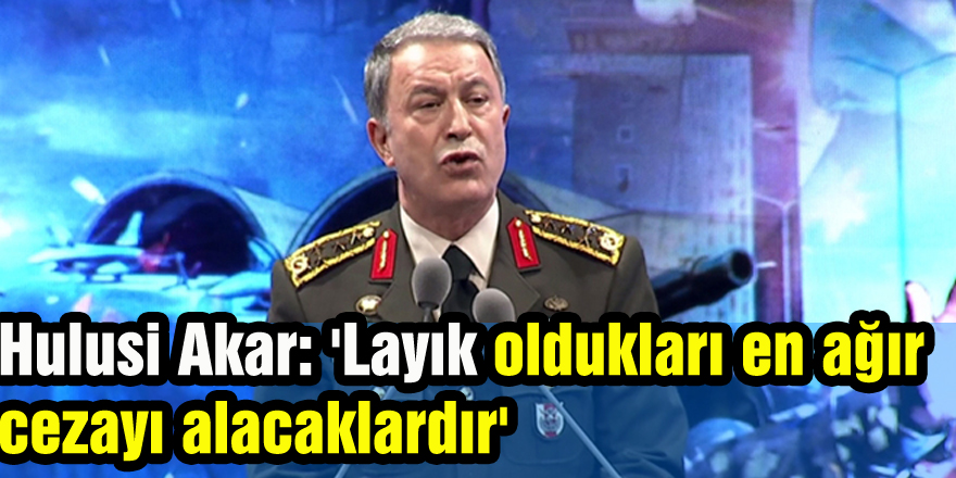 Hulusi Akar: 'Layık oldukları en ağır cezayı alacaklardır'