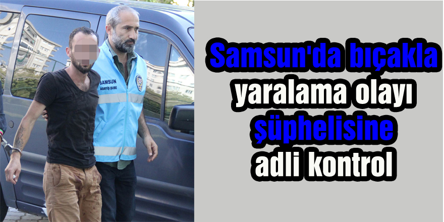 Samsun'da bıçakla yaralama olayı şüphelisine adli kontrol